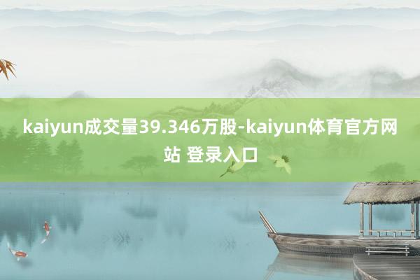 kaiyun成交量39.346万股-kaiyun体育官方网站 登录入口
