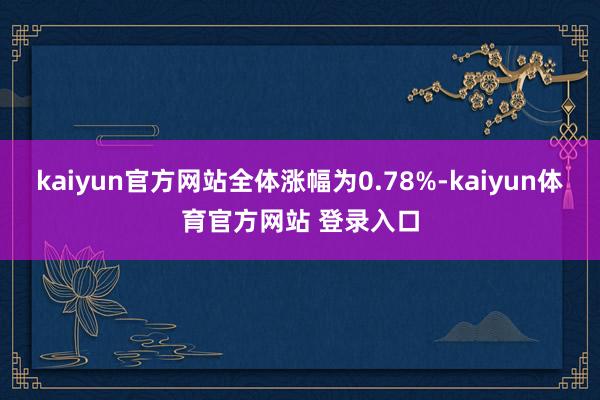 kaiyun官方网站全体涨幅为0.78%-kaiyun体育官方网站 登录入口