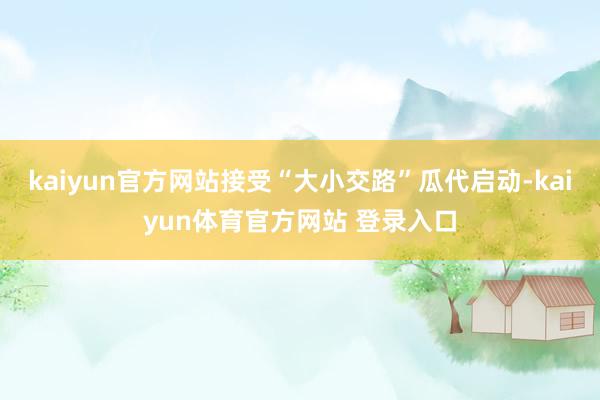 kaiyun官方网站接受“大小交路”瓜代启动-kaiyun体育官方网站 登录入口