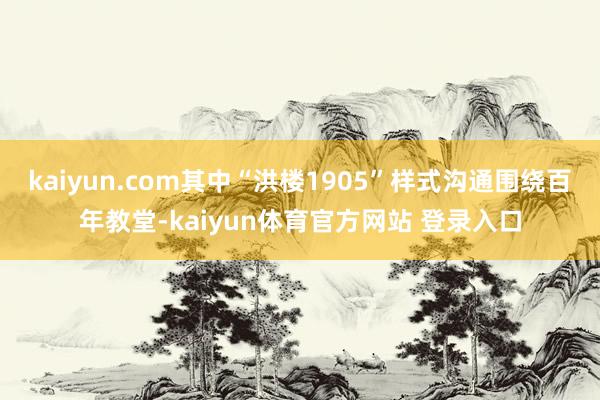 kaiyun.com其中“洪楼1905”样式沟通围绕百年教堂-kaiyun体育官方网站 登录入口