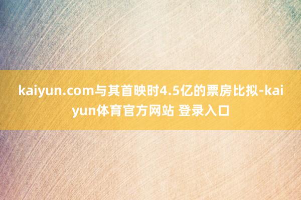 kaiyun.com与其首映时4.5亿的票房比拟-kaiyun体育官方网站 登录入口