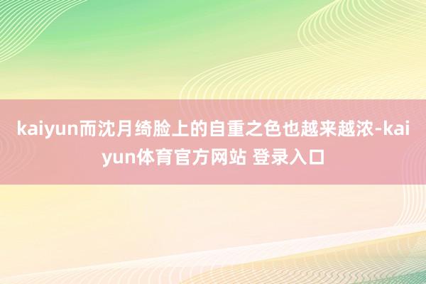 kaiyun而沈月绮脸上的自重之色也越来越浓-kaiyun体育官方网站 登录入口