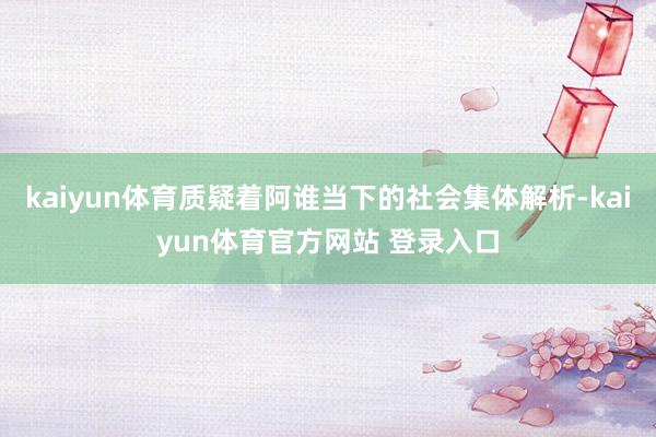 kaiyun体育质疑着阿谁当下的社会集体解析-kaiyun体育官方网站 登录入口
