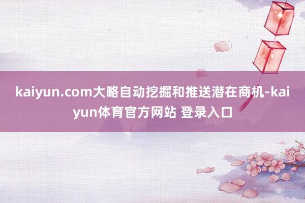 kaiyun.com大略自动挖掘和推送潜在商机-kaiyun体育官方网站 登录入口