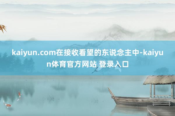 kaiyun.com在接收看望的东说念主中-kaiyun体育官方网站 登录入口