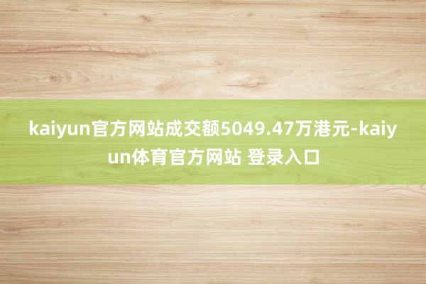 kaiyun官方网站成交额5049.47万港元-kaiyun体育官方网站 登录入口