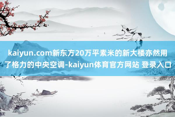 kaiyun.com新东方20万平素米的新大楼亦然用了格力的中央空调-kaiyun体育官方网站 登录入口
