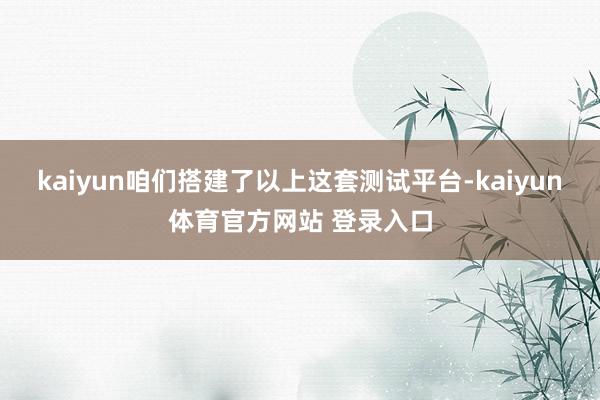 kaiyun咱们搭建了以上这套测试平台-kaiyun体育官方网站 登录入口