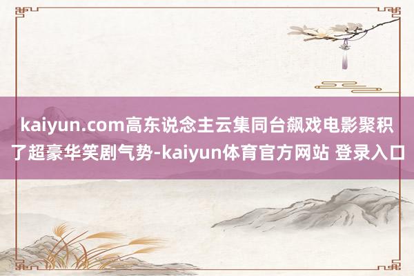 kaiyun.com高东说念主云集同台飙戏　　电影聚积了超豪华笑剧气势-kaiyun体育官方网站 登录入口