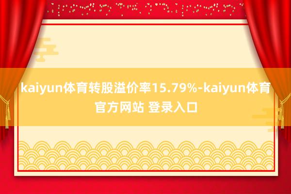 kaiyun体育转股溢价率15.79%-kaiyun体育官方网站 登录入口