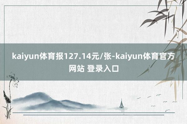 kaiyun体育报127.14元/张-kaiyun体育官方网站 登录入口