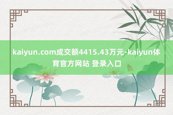 kaiyun.com成交额4415.43万元-kaiyun体育官方网站 登录入口
