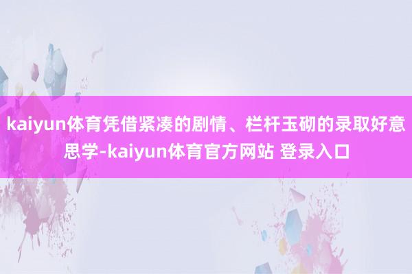kaiyun体育凭借紧凑的剧情、栏杆玉砌的录取好意思学-kaiyun体育官方网站 登录入口