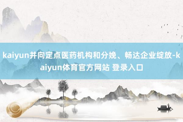 kaiyun并向定点医药机构和分娩、畅达企业绽放-kaiyun体育官方网站 登录入口