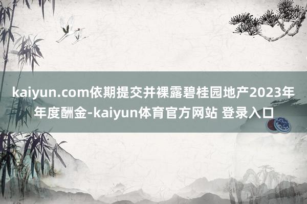 kaiyun.com依期提交并裸露碧桂园地产2023年年度酬金-kaiyun体育官方网站 登录入口