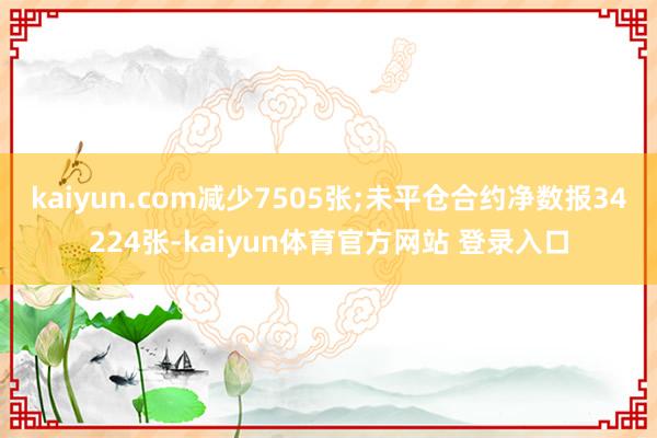 kaiyun.com减少7505张;未平仓合约净数报34224张-kaiyun体育官方网站 登录入口