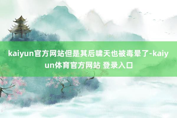 kaiyun官方网站但是其后啸天也被毒晕了-kaiyun体育官方网站 登录入口