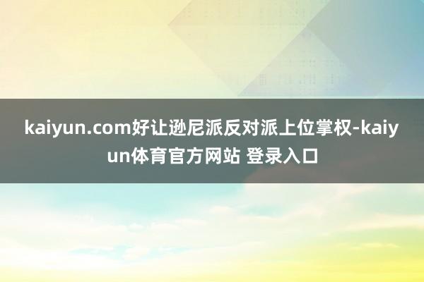 kaiyun.com好让逊尼派反对派上位掌权-kaiyun体育官方网站 登录入口