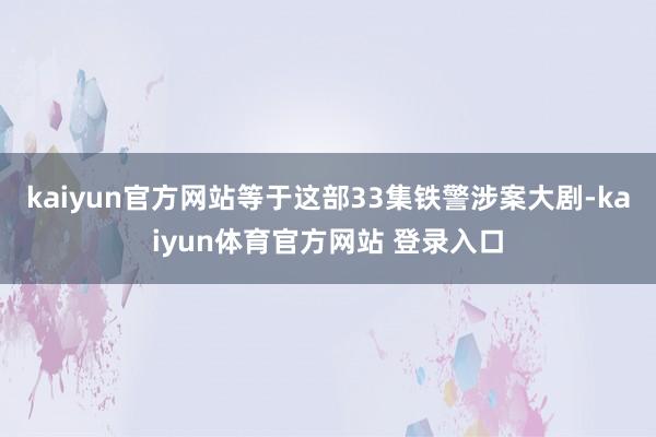 kaiyun官方网站等于这部33集铁警涉案大剧-kaiyun体育官方网站 登录入口