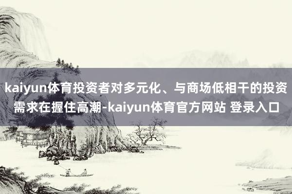 kaiyun体育投资者对多元化、与商场低相干的投资需求在握住高潮-kaiyun体育官方网站 登录入口