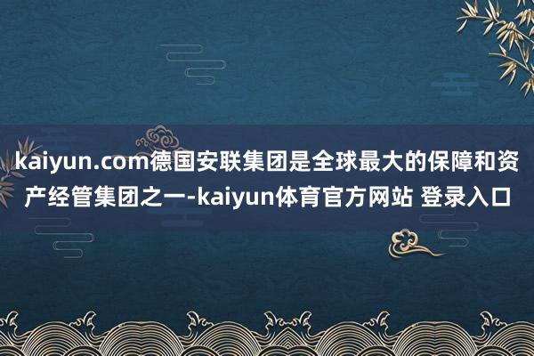 kaiyun.com德国安联集团是全球最大的保障和资产经管集团之一-kaiyun体育官方网站 登录入口