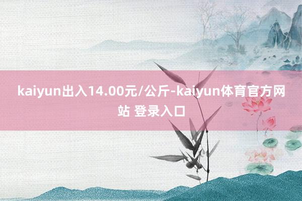 kaiyun出入14.00元/公斤-kaiyun体育官方网站 登录入口