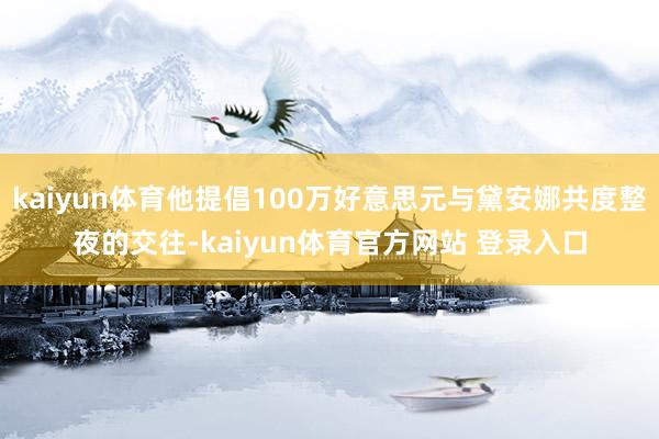 kaiyun体育他提倡100万好意思元与黛安娜共度整夜的交往-kaiyun体育官方网站 登录入口