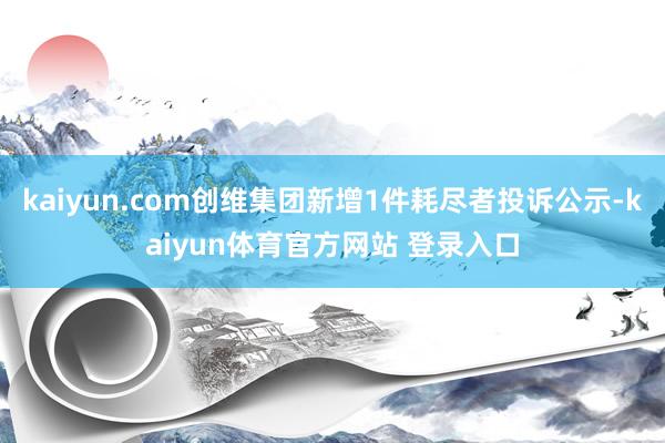 kaiyun.com创维集团新增1件耗尽者投诉公示-kaiyun体育官方网站 登录入口