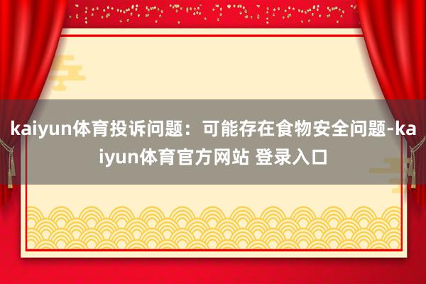 kaiyun体育投诉问题：可能存在食物安全问题-kaiyun体育官方网站 登录入口