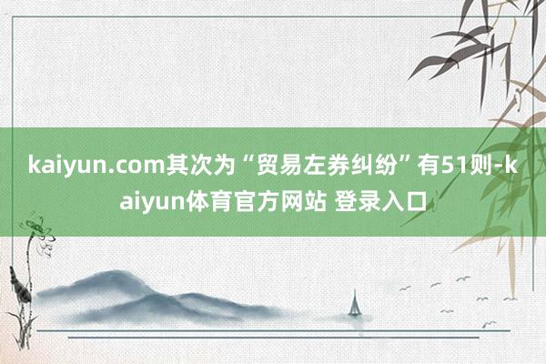 kaiyun.com其次为“贸易左券纠纷”有51则-kaiyun体育官方网站 登录入口