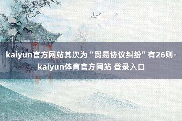 kaiyun官方网站其次为“贸易协议纠纷”有26则-kaiyun体育官方网站 登录入口