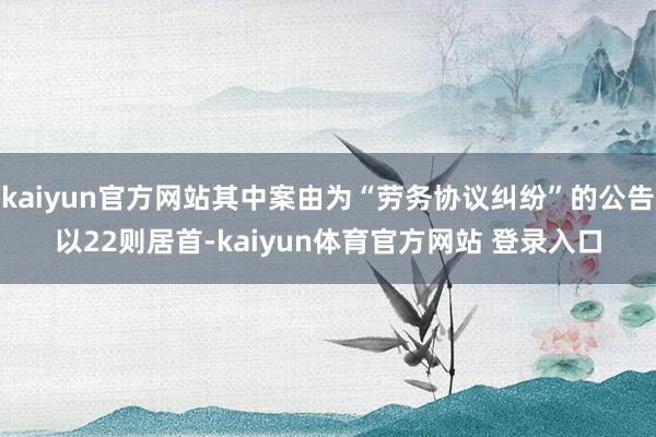 kaiyun官方网站其中案由为“劳务协议纠纷”的公告以22则居首-kaiyun体育官方网站 登录入口