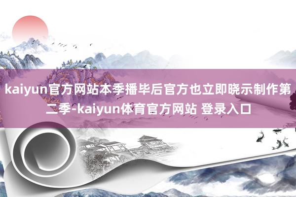 kaiyun官方网站本季播毕后官方也立即晓示制作第二季-kaiyun体育官方网站 登录入口