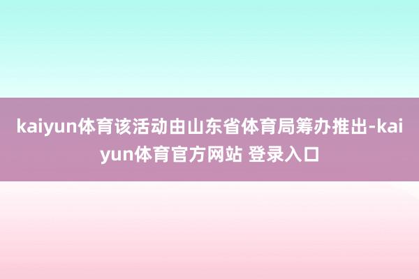 kaiyun体育该活动由山东省体育局筹办推出-kaiyun体育官方网站 登录入口