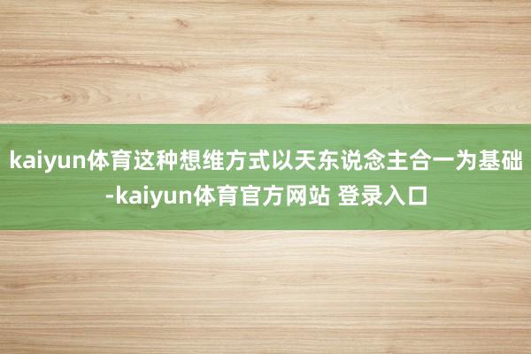 kaiyun体育这种想维方式以天东说念主合一为基础-kaiyun体育官方网站 登录入口