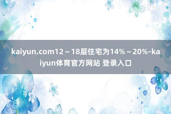 kaiyun.com12～18层住宅为14%～20%-kaiyun体育官方网站 登录入口