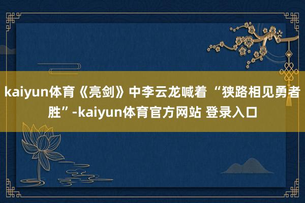 kaiyun体育《亮剑》中李云龙喊着 “狭路相见勇者胜”-kaiyun体育官方网站 登录入口