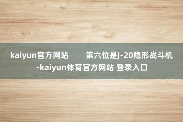 kaiyun官方网站        第六位是J-20隐形战斗机-kaiyun体育官方网站 登录入口