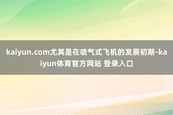 kaiyun.com尤其是在喷气式飞机的发展初期-kaiyun体育官方网站 登录入口