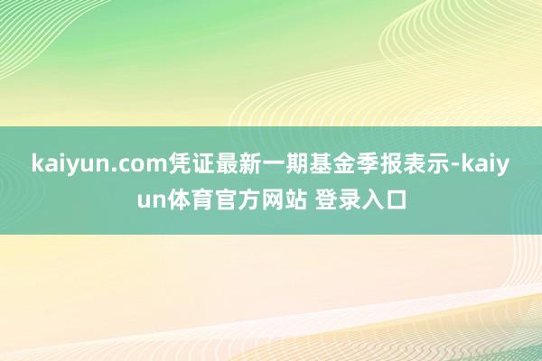 kaiyun.com凭证最新一期基金季报表示-kaiyun体育官方网站 登录入口