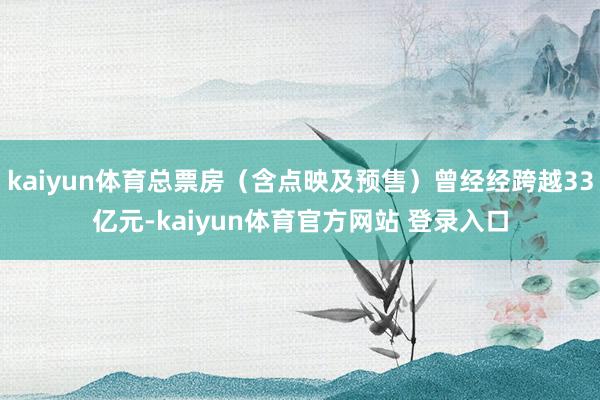 kaiyun体育总票房（含点映及预售）曾经经跨越33亿元-kaiyun体育官方网站 登录入口