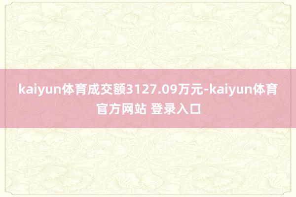 kaiyun体育成交额3127.09万元-kaiyun体育官方网站 登录入口