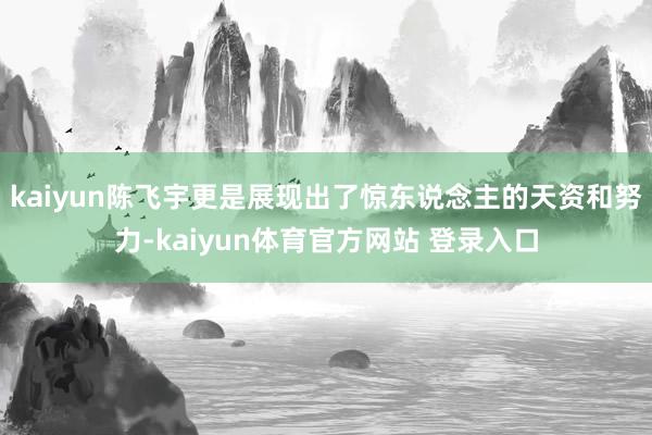 kaiyun陈飞宇更是展现出了惊东说念主的天资和努力-kaiyun体育官方网站 登录入口