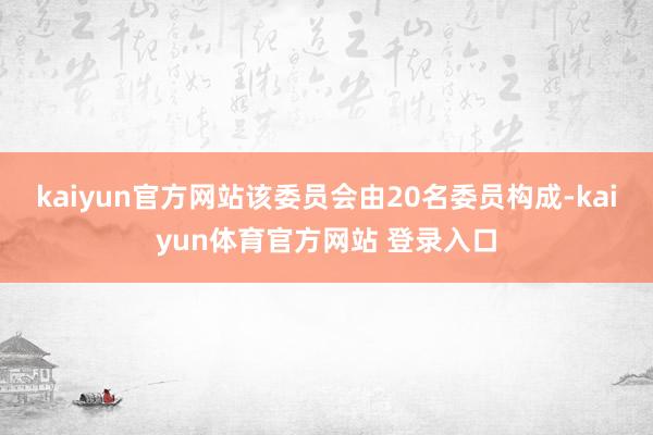 kaiyun官方网站该委员会由20名委员构成-kaiyun体育官方网站 登录入口