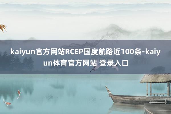 kaiyun官方网站RCEP国度航路近100条-kaiyun体育官方网站 登录入口
