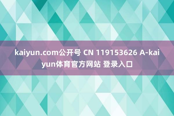 kaiyun.com公开号 CN 119153626 A-kaiyun体育官方网站 登录入口