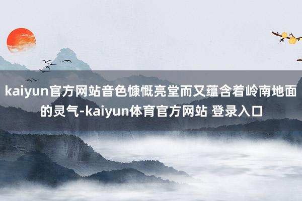 kaiyun官方网站音色慷慨亮堂而又蕴含着岭南地面的灵气-kaiyun体育官方网站 登录入口