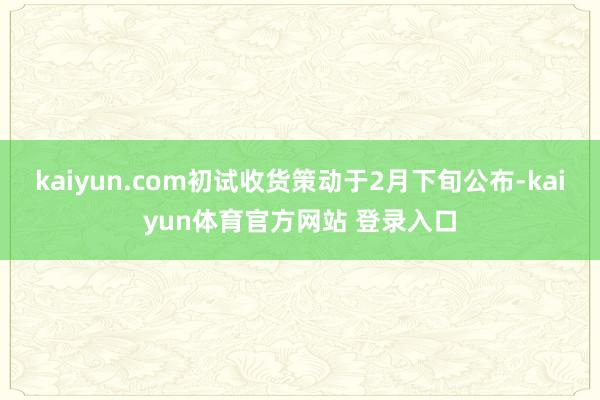kaiyun.com初试收货策动于2月下旬公布-kaiyun体育官方网站 登录入口