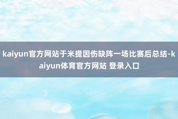 kaiyun官方网站于米提因伤缺阵一场比赛后总结-kaiyun体育官方网站 登录入口