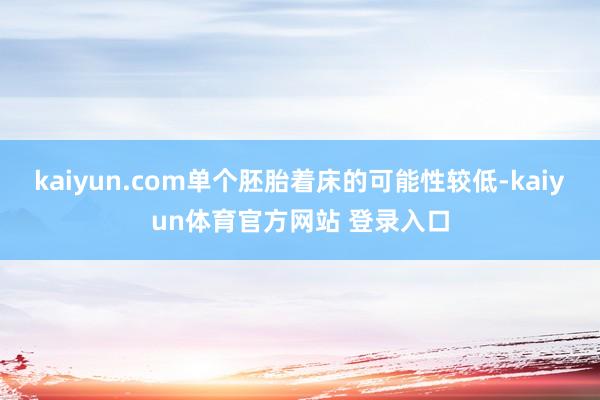 kaiyun.com单个胚胎着床的可能性较低-kaiyun体育官方网站 登录入口